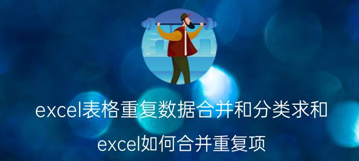 excel表格重复数据合并和分类求和 excel如何合并重复项？